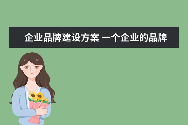 企业品牌建设方案 一个企业的品牌建设包含哪些内容?