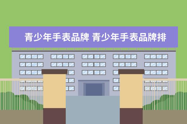 青少年手表品牌 青少年手表品牌排行榜有哪些?