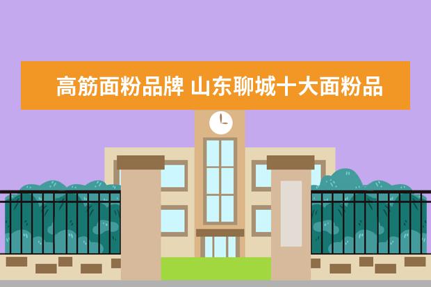 高筋面粉品牌 山东聊城十大面粉品牌