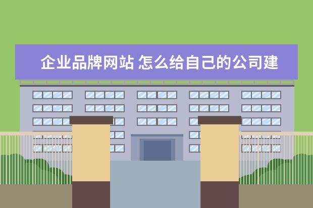 企业品牌网站 怎么给自己的公司建立网站?