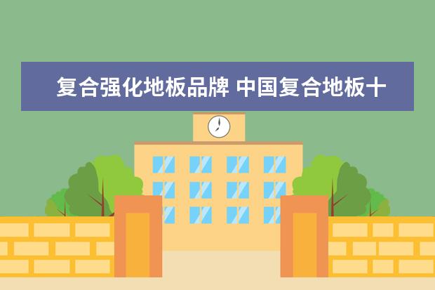 复合强化地板品牌 中国复合地板十大品牌有哪些?