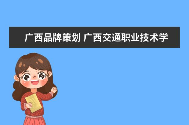 广西品牌策划 广西交通职业技术学院专业有哪些?专业介绍