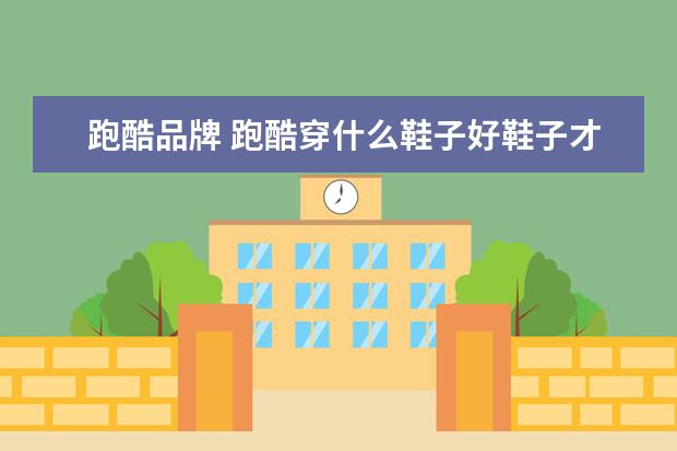 跑酷品牌 跑酷穿什么鞋子好鞋子才是关键