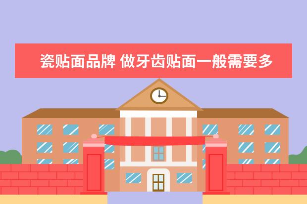 瓷贴面品牌 做牙齿贴面一般需要多少钱