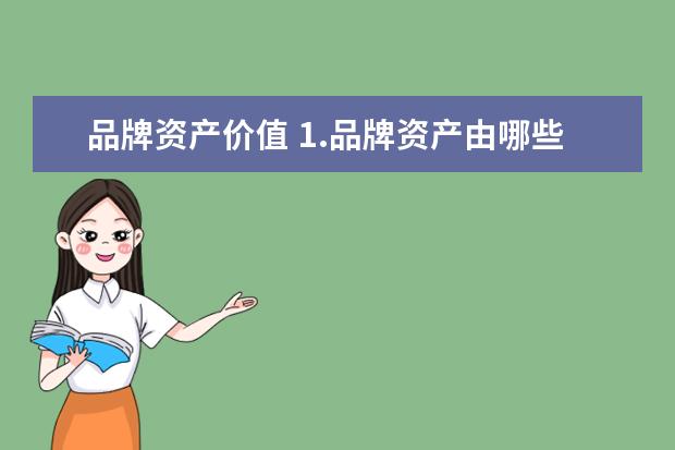 品牌资产价值 1.品牌资产由哪些因素构成?品牌价值是如何计算出来...