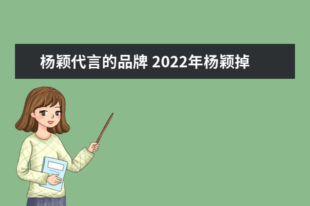 杨颖代言的品牌 2022年杨颖掉了哪些代言品牌