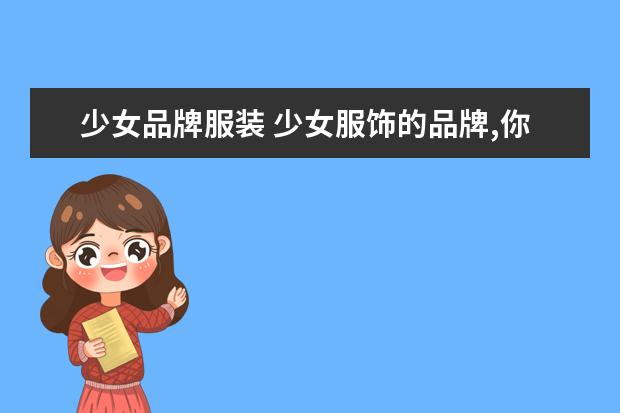 少女品牌服装 少女服饰的品牌,你了解哪些呢?
