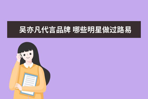 吴亦凡代言品牌 哪些明星做过路易威登的代言人?