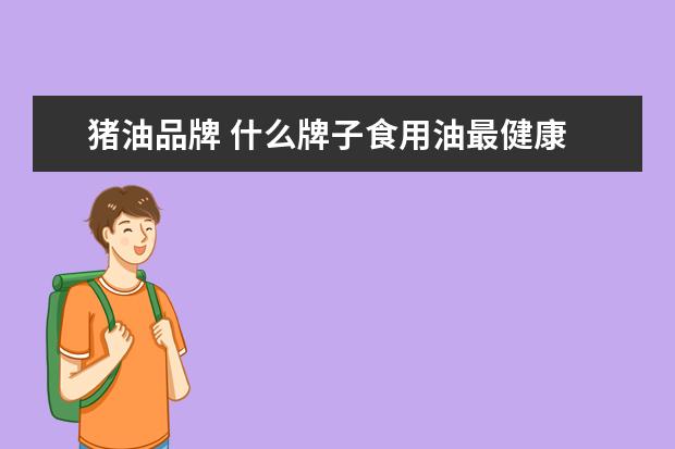 猪油品牌 什么牌子食用油最健康