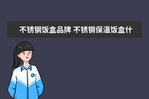 不锈钢饭盒品牌 不锈钢保温饭盒什么牌子好?保温饭盒选购技巧 - 百度...