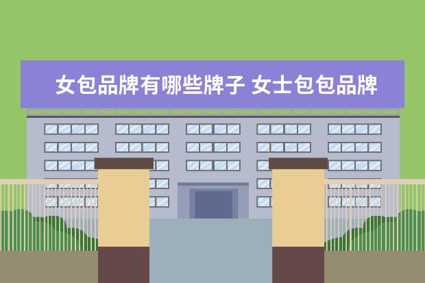 女包品牌有哪些牌子 女士包包品牌有哪些?