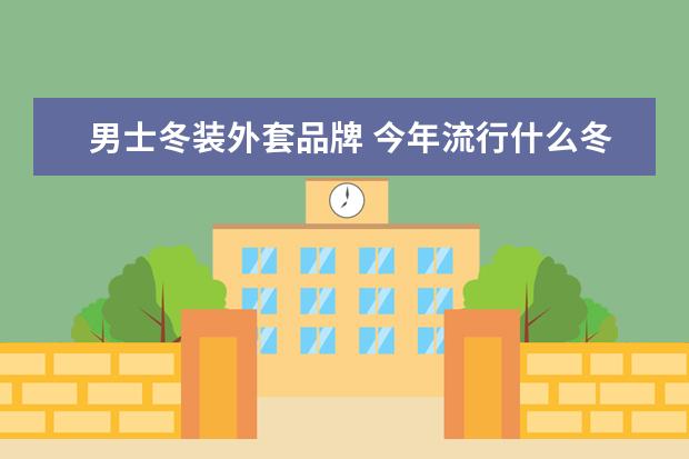 男士冬装外套品牌 今年流行什么冬装外套男