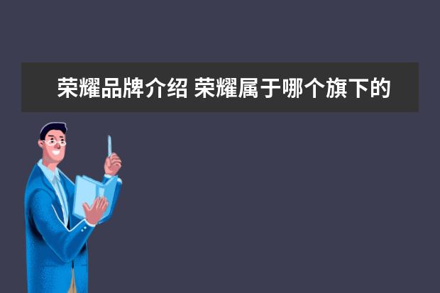 荣耀品牌介绍 荣耀属于哪个旗下的品牌?