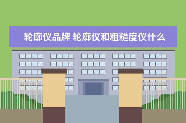 轮廓仪品牌 轮廓仪和粗糙度仪什么牌子的好啊,价位在什么范围 - ...