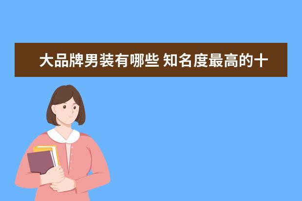 大品牌男装有哪些 知名度最高的十大商务男装有哪些?