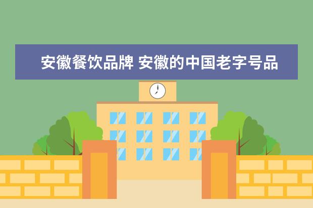 安徽餐饮品牌 安徽的中国老字号品牌你知道几个