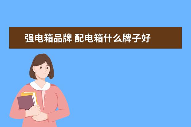 强电箱品牌 配电箱什么牌子好