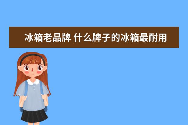 冰箱老品牌 什么牌子的冰箱最耐用?
