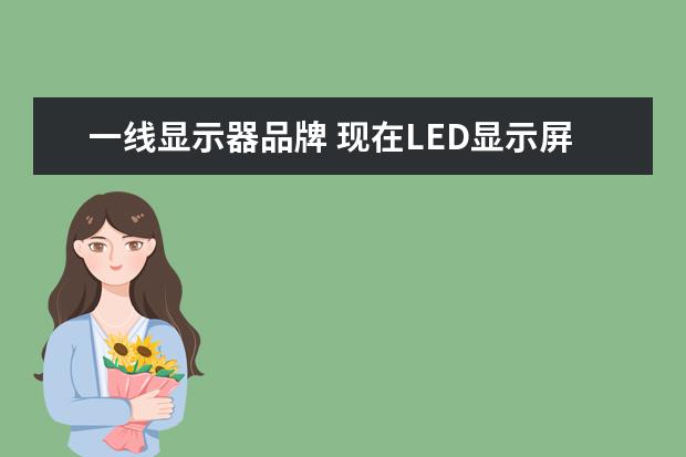 一线显示器品牌 现在LED显示屏行业,一线品牌公司有哪些公司呀! - 百...