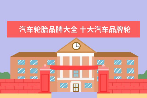 汽车轮胎品牌大全 十大汽车品牌轮胎排名