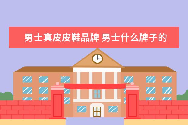 男士真皮皮鞋品牌 男士什么牌子的皮鞋好