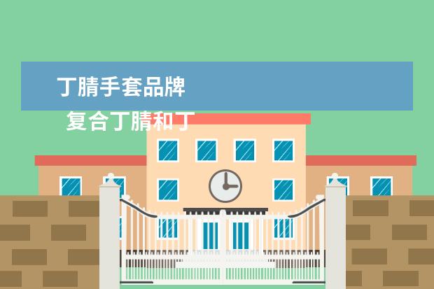 丁腈手套品牌 
  复合丁腈和丁腈手套哪个好1