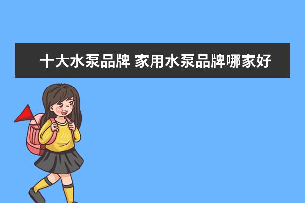 十大水泵品牌 家用水泵品牌哪家好?家用水泵十大品牌