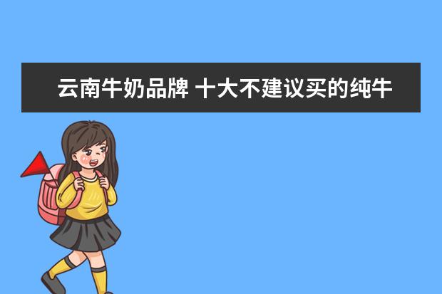 云南牛奶品牌 十大不建议买的纯牛奶牌子?