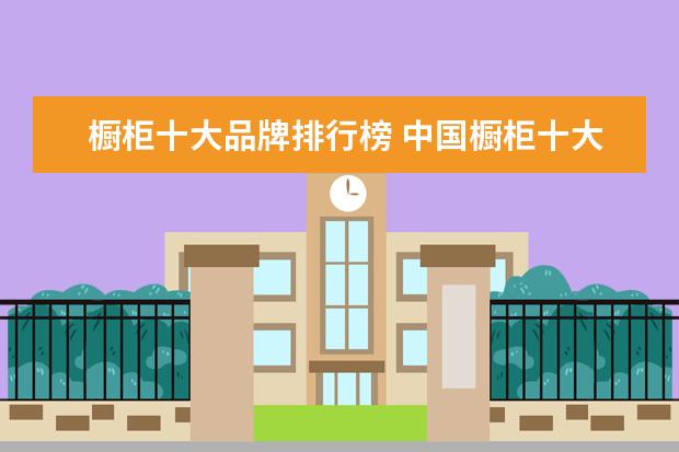 橱柜十大品牌排行榜 中国橱柜十大品牌是哪些?