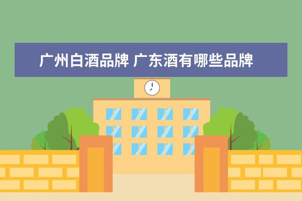 广州白酒品牌 广东酒有哪些品牌