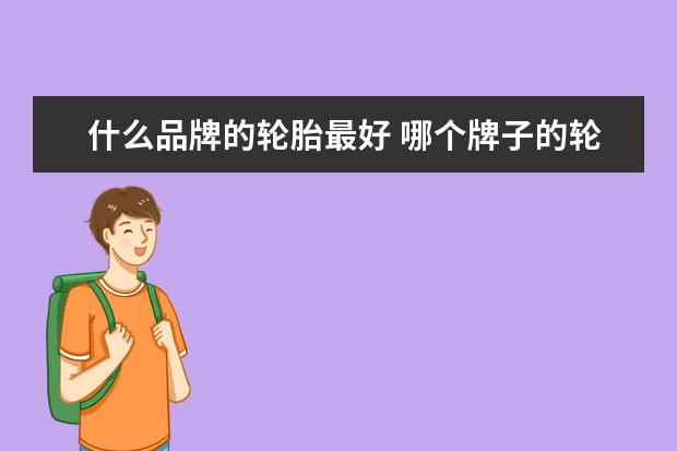 什么品牌的轮胎最好 哪个牌子的轮胎质量最好