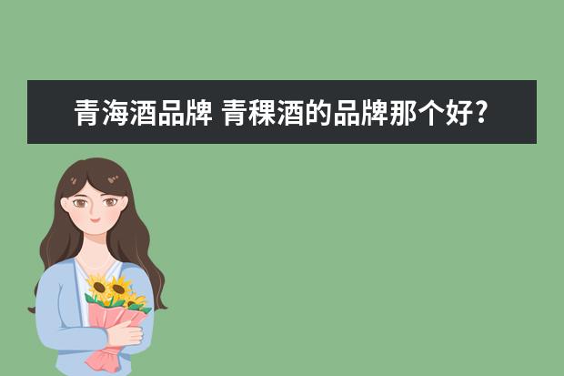 青海酒品牌 青稞酒的品牌那个好?