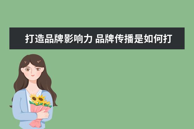 打造品牌影响力 品牌传播是如何打造品牌影响力的