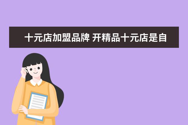 十元店加盟品牌 开精品十元店是自己干还是加盟好?