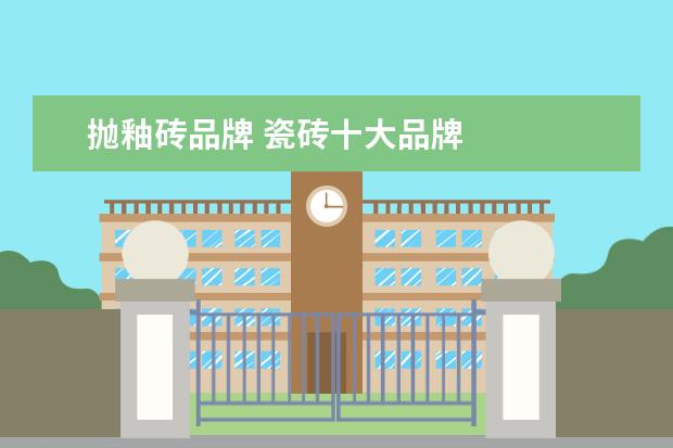 抛釉砖品牌 瓷砖十大品牌