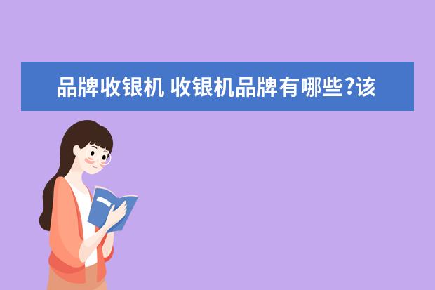 品牌收银机 收银机品牌有哪些?该怎么挑选?