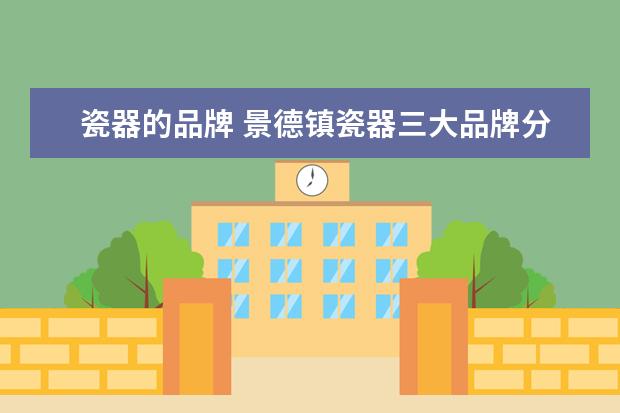 瓷器的品牌 景德镇瓷器三大品牌分别是哪些品牌?