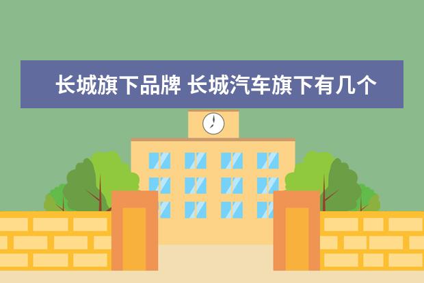 长城旗下品牌 长城汽车旗下有几个品牌?