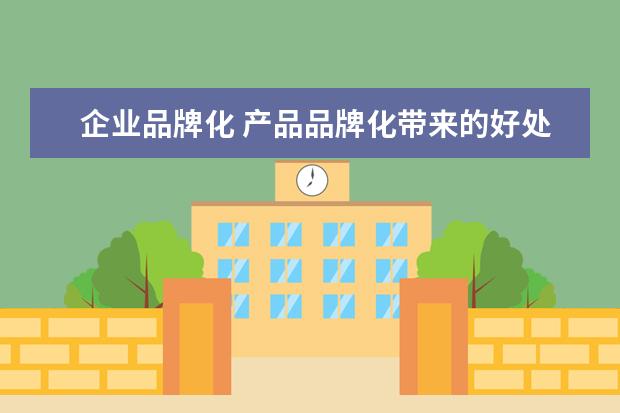 企业品牌化 产品品牌化带来的好处是什么?