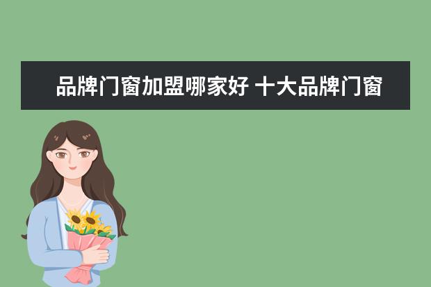 品牌门窗加盟哪家好 十大品牌门窗加盟哪家好?