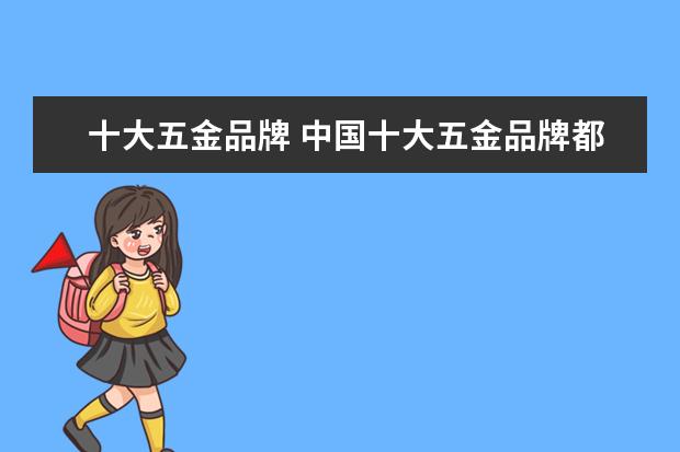 十大五金品牌 中国十大五金品牌都是什么?
