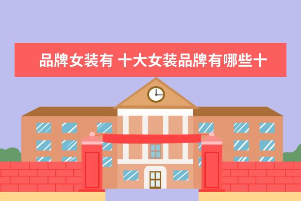 品牌女装有 十大女装品牌有哪些十大女装品牌