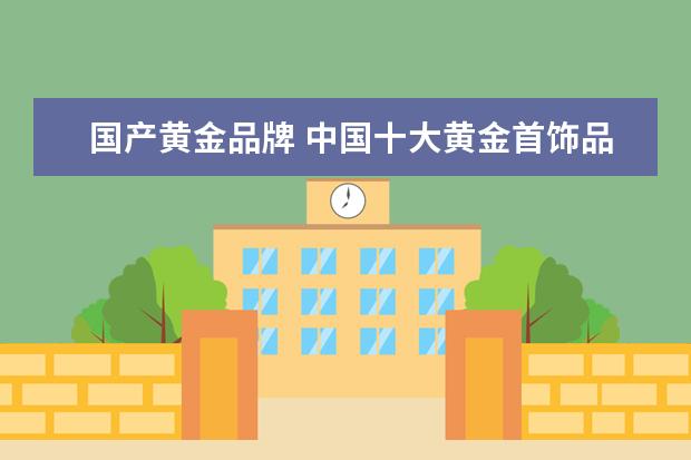 国产黄金品牌 中国十大黄金首饰品牌排行榜有哪些?