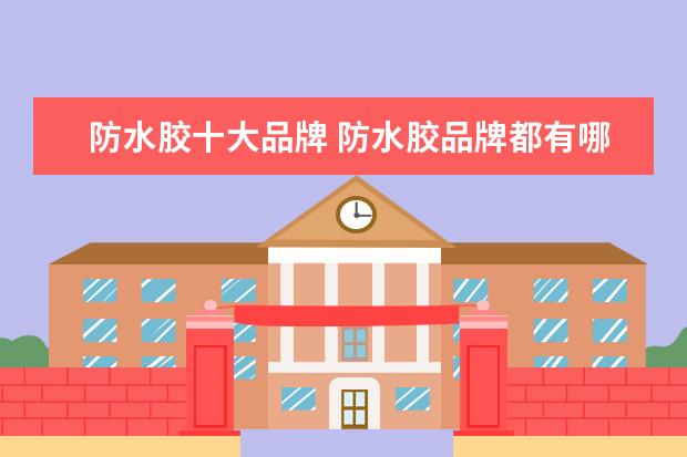 防水胶十大品牌 防水胶品牌都有哪些