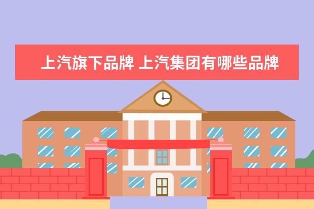 上汽旗下品牌 上汽集团有哪些品牌车