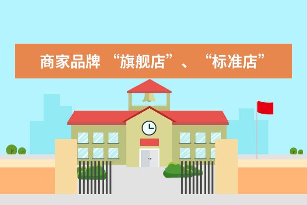 商家品牌 “旗舰店”、“标准店”、“社区店”不同业态模式的...
