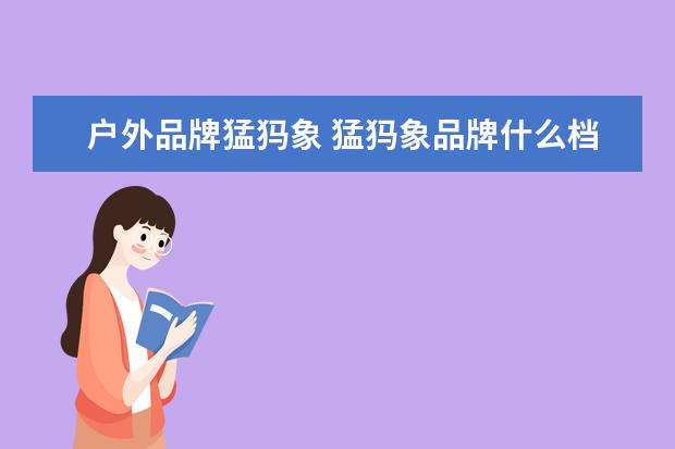 户外品牌猛犸象 猛犸象品牌什么档次,猛犸象属于一线品牌吗