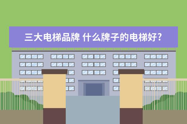 三大电梯品牌 什么牌子的电梯好?