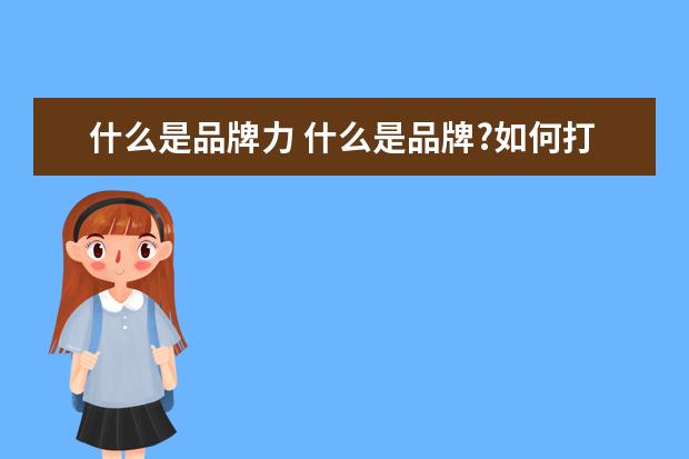 什么是品牌力 什么是品牌?如何打造企业品牌力?
