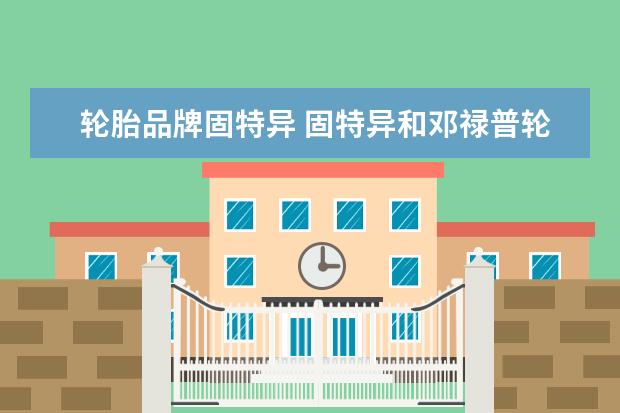 轮胎品牌固特异 固特异和邓禄普轮胎哪个好
